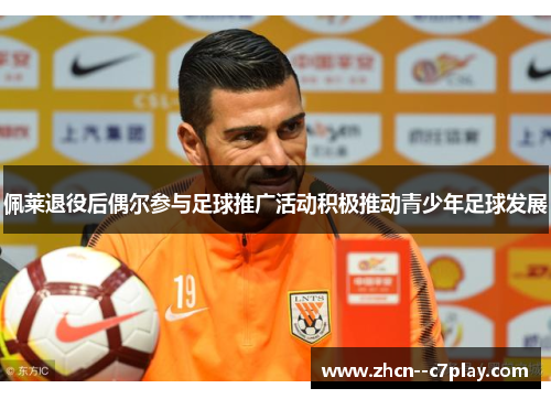 佩莱退役后偶尔参与足球推广活动积极推动青少年足球发展
