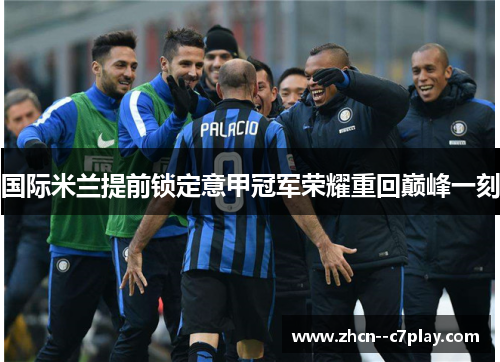 国际米兰提前锁定意甲冠军荣耀重回巅峰一刻