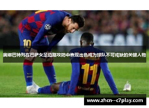 奥娜巴特列在巴萨女足边路攻防中表现出色成为球队不可或缺的关键人物
